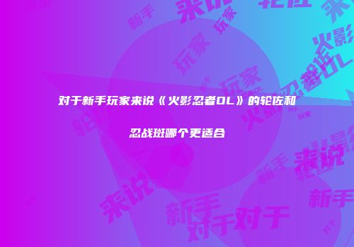 对于新手玩家来说《火影忍者OL》的轮佐和忍战斑哪个更适合