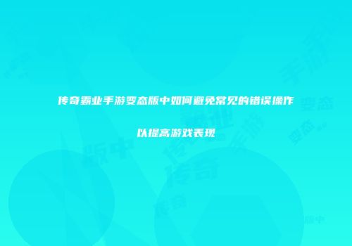 传奇霸业手游变态版中如何避免常见的错误操作以提高游戏表现