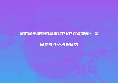 赛尔号电脑版哈莫雷特PVP对战攻略：如何在战斗中占据优势