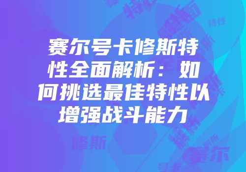 赛尔号卡修斯特性全面解析：如何挑选最佳特性以增强战斗能力