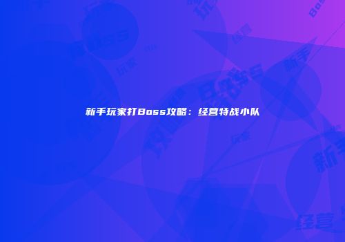 新手玩家打Boss攻略：经营特战小队