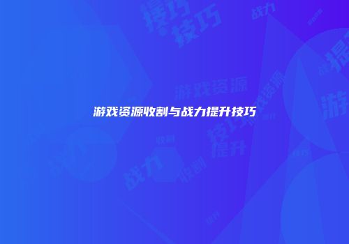 游戏资源收割与战力提升技巧