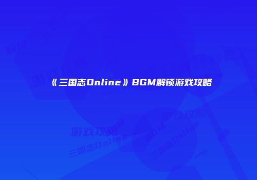 《三国志Online》BGM解锁游戏攻略