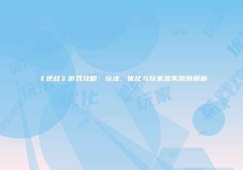 《逆战》游戏攻略：玩法、优化与玩家流失原因解析