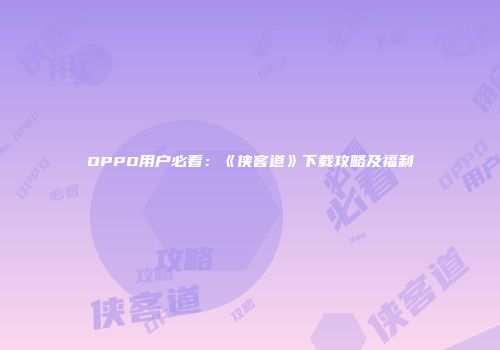 OPPO用户必看：《侠客道》下载攻略及福利