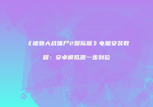 《植物大战僵尸2国际版》电脑安装教程：安卓模拟器一步到位