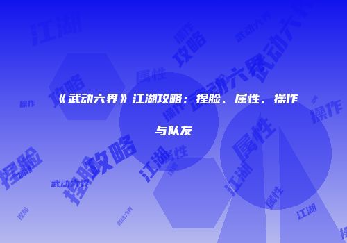《武动六界》江湖攻略：捏脸、属性、操作与队友