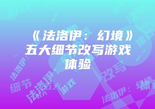《法洛伊：幻境》五大细节改写游戏体验