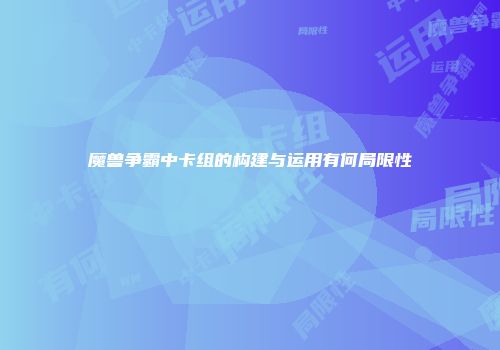 魔兽争霸中卡组的构建与运用有何局限性