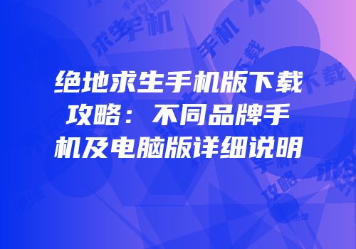绝地求生手机版下载攻略：不同品牌手机及电脑版详细说明