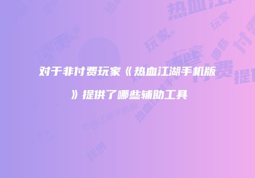 对于非付费玩家《热血江湖手机版》提供了哪些辅助工具