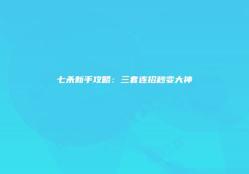 七杀新手攻略：三套连招秒变大神