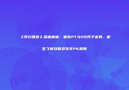 《梦幻西游》深度解析：皇帝PT与HS孩子差异、皇宫飞贼攻略及生死PK规则