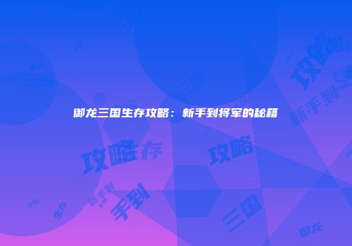 御龙三国生存攻略：新手到将军的秘籍