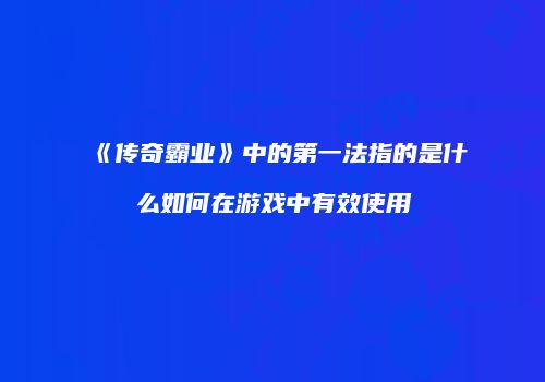 《传奇霸业》中的第一法指的是什么如何在游戏中有效使用
