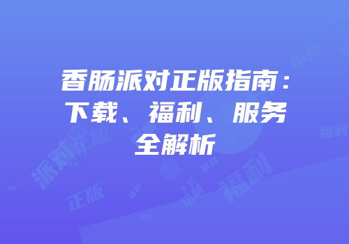 香肠派对正版指南：下载、福利、服务全解析