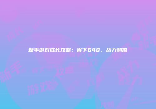 新手游戏成长攻略：省下648，战力翻倍