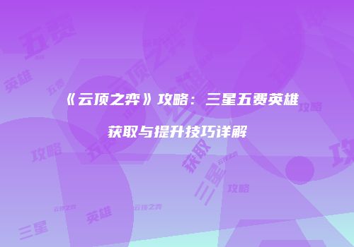 《云顶之弈》攻略：三星五费英雄获取与提升技巧详解