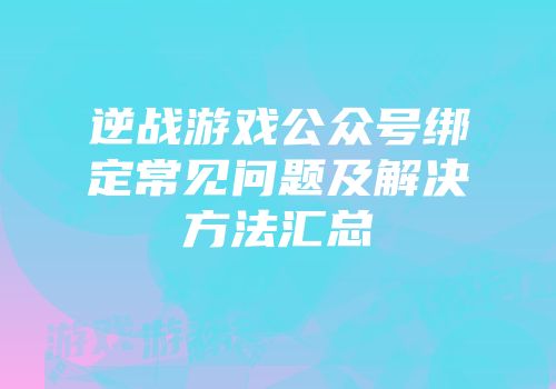 逆战游戏公众号绑定常见问题及解决方法汇总