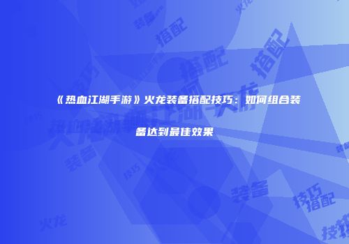 《热血江湖手游》火龙装备搭配技巧：如何组合装备达到最佳效果