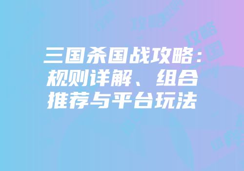 三国杀国战攻略：规则详解、组合推荐与平台玩法