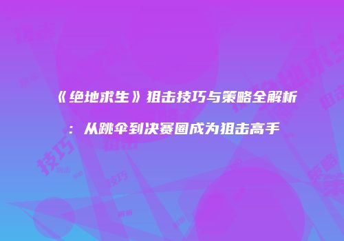 《绝地求生》狙击技巧与策略全解析：从跳伞到决赛圈成为狙击高手