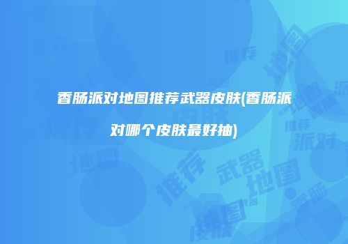 香肠派对地图推荐武器皮肤(香肠派对哪个皮肤最好抽)