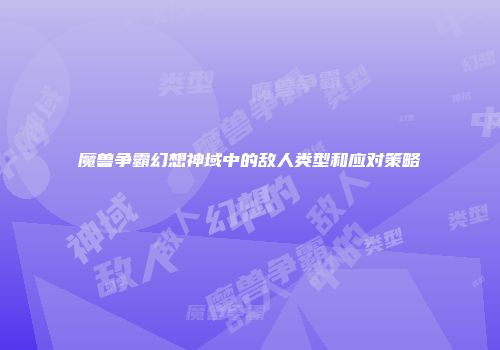魔兽争霸幻想神域中的敌人类型和应对策略