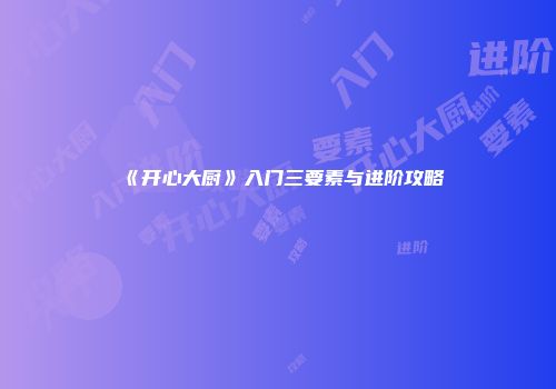 《开心大厨》入门三要素与进阶攻略