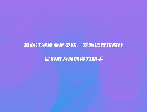 热血江湖冷血地灵妖：宠物培养攻略让它们成为你的得力助手