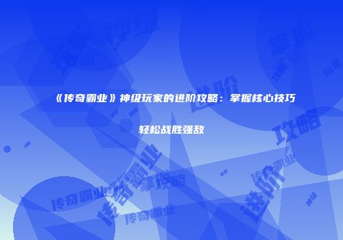 《传奇霸业》神级玩家的进阶攻略：掌握核心技巧轻松战胜强敌