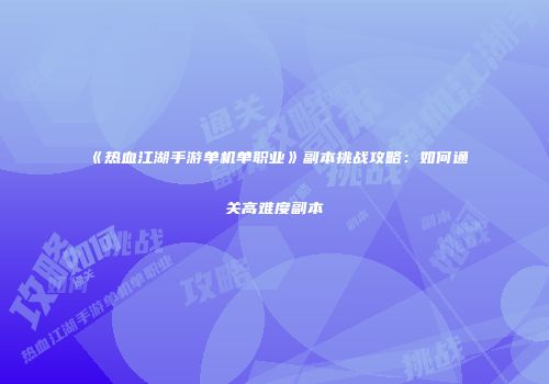 《热血江湖手游单机单职业》副本挑战攻略:如何通关高难度副本