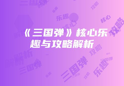 《三国弹》核心乐趣与攻略解析
