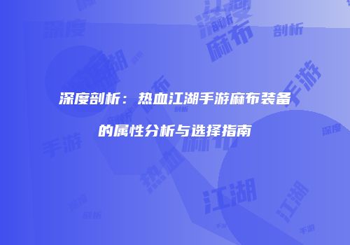 深度剖析：热血江湖手游麻布装备的属性分析与选择指南