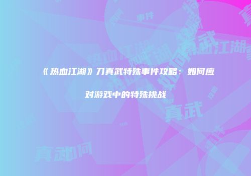 《热血江湖》刀真武特殊事件攻略：如何应对游戏中的特殊挑战
