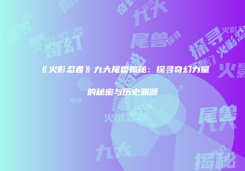 《火影忍者》九大尾兽揭秘：探寻奇幻力量的秘密与历史渊源