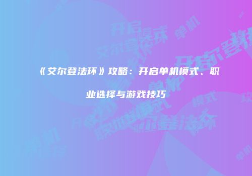 《艾尔登法环》攻略：开启单机模式、职业选择与游戏技巧