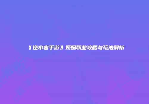 《逆水寒手游》奶妈职业攻略与玩法解析