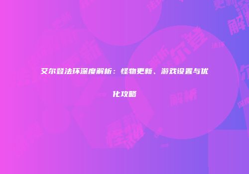 艾尔登法环深度解析：怪物更新、游戏设置与优化攻略