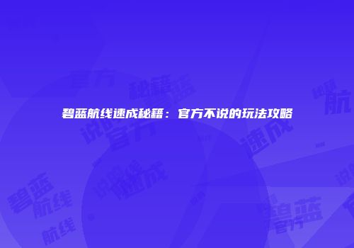 碧蓝航线速成秘籍：官方不说的玩法攻略