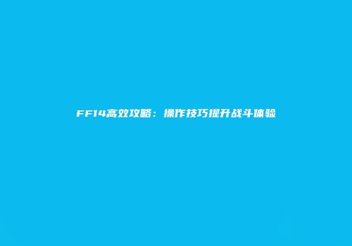 FF14高效攻略：操作技巧提升战斗体验