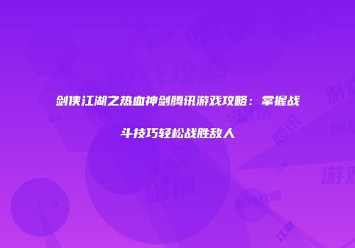 剑侠江湖之热血神剑腾讯游戏攻略：掌握战斗技巧轻松战胜敌人