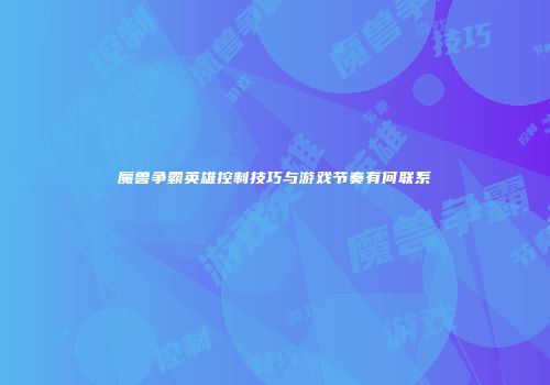 魔兽争霸英雄控制技巧与游戏节奏有何联系