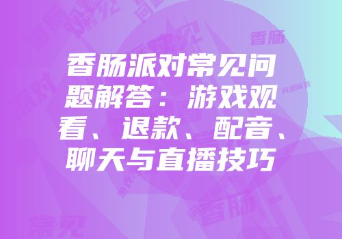 香肠派对常见问题解答：游戏观看、退款、配音、聊天与直播技巧