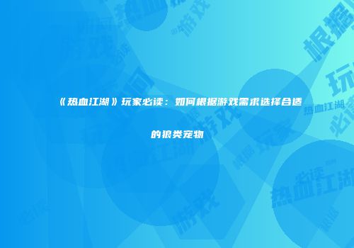 《热血江湖》玩家必读：如何根据游戏需求选择合适的狼类宠物
