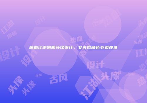 热血江湖漫画头像设计：女古风角色外观改造