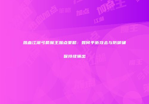 热血江湖弓箭魔王加点策略：如何平衡攻击与防御确保持续输出