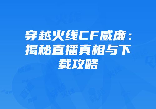 穿越火线CF威廉：揭秘直播真相与下载攻略