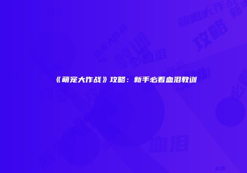 《萌宠大作战》攻略：新手必看血泪教训