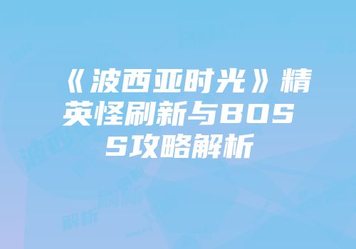 《波西亚时光》精英怪刷新与BOSS攻略解析
